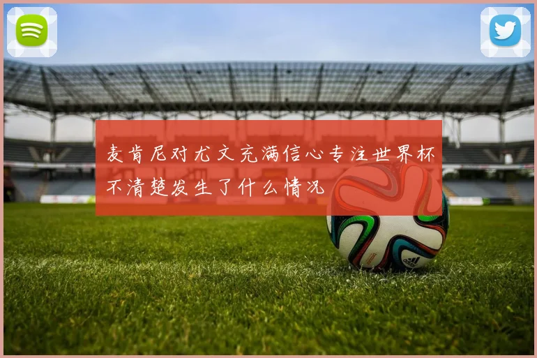 麦肯尼对尤文充满信心专注世界杯不清楚发生了什么情况