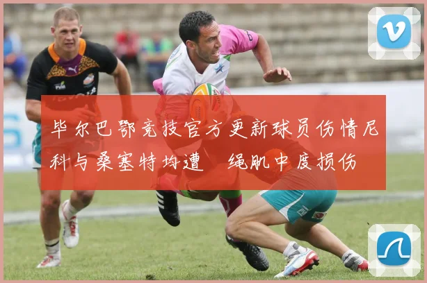毕尔巴鄂竞技官方更新球员伤情尼科与桑塞特均遭腘绳肌中度损伤