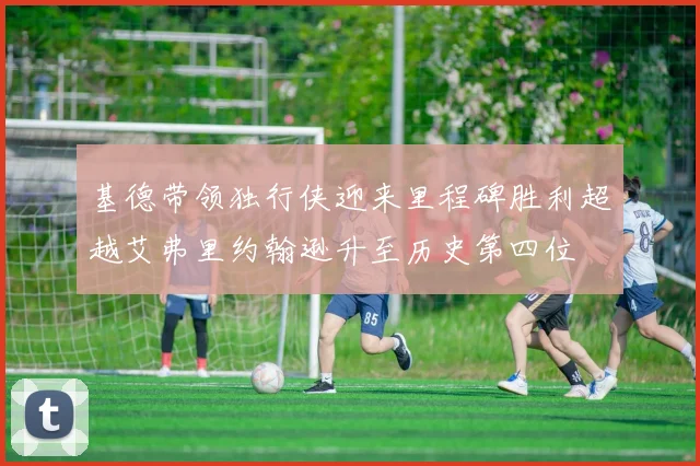 基德带领独行侠迎来里程碑胜利超越艾弗里约翰逊升至历史第四位