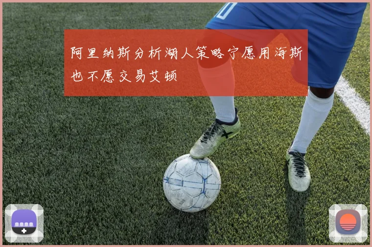 阿里纳斯分析湖人策略宁愿用海斯也不愿交易艾顿
