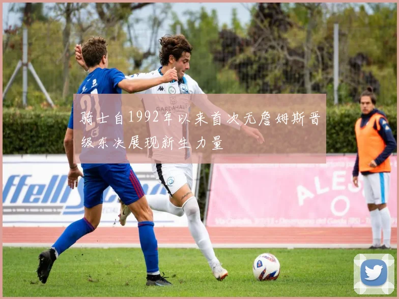 骑士自1992年以来首次无詹姆斯晋级东决展现新生力量