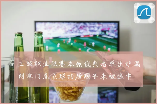 三级职业联赛本轮裁判名单出炉漏判津门虎点球的唐顺齐未被选中