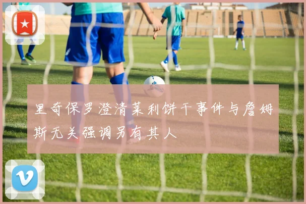 里奇保罗澄清莱利饼干事件与詹姆斯无关强调另有其人