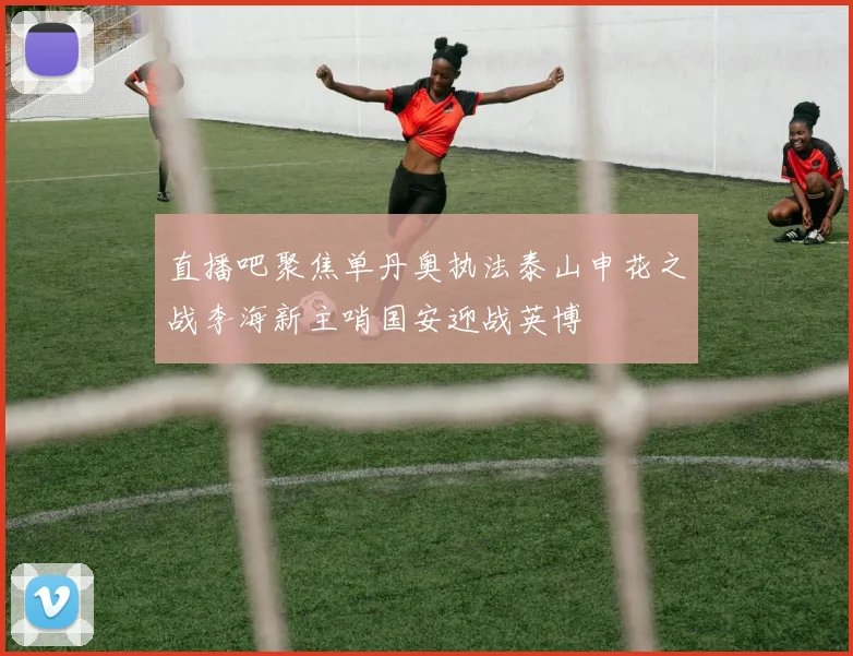 直播吧聚焦单丹奥执法泰山申花之战李海新主哨国安迎战英博