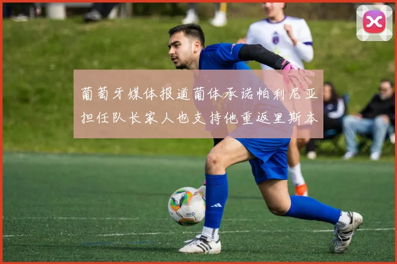 葡萄牙媒体报道葡体承诺帕利尼亚担任队长家人也支持他重返里斯本
