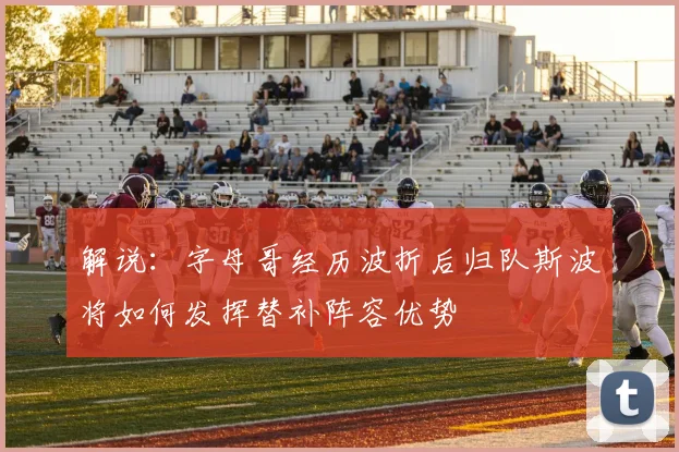 解说：字母哥经历波折后归队斯波将如何发挥替补阵容优势