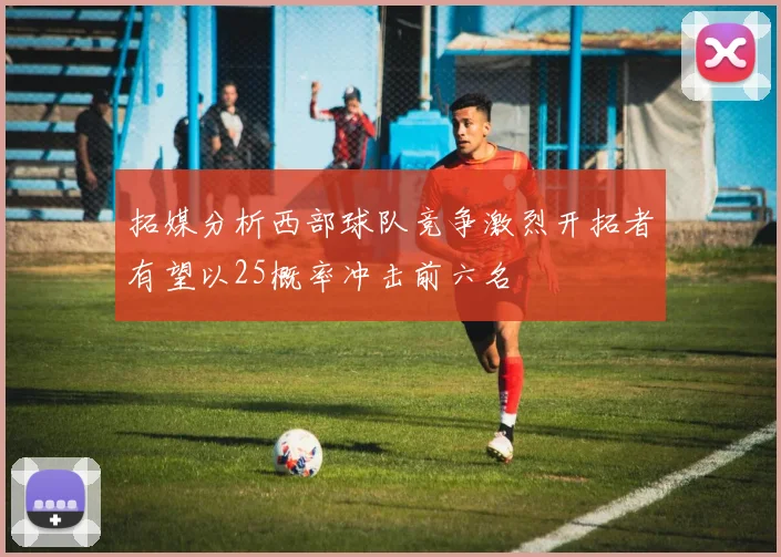拓媒分析西部球队竞争激烈开拓者有望以25概率冲击前六名