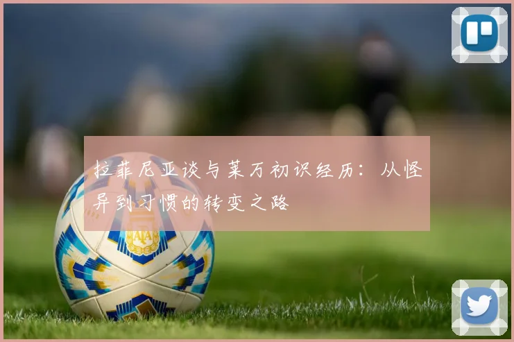 拉菲尼亚谈与莱万初识经历：从怪异到习惯的转变之路