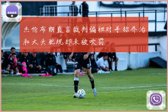 杰伦布朗直言裁判偏袒对手称乔治和大头犯规却未被吹罚