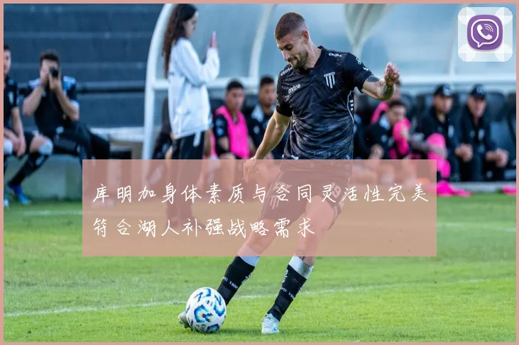 库明加身体素质与合同灵活性完美符合湖人补强战略需求