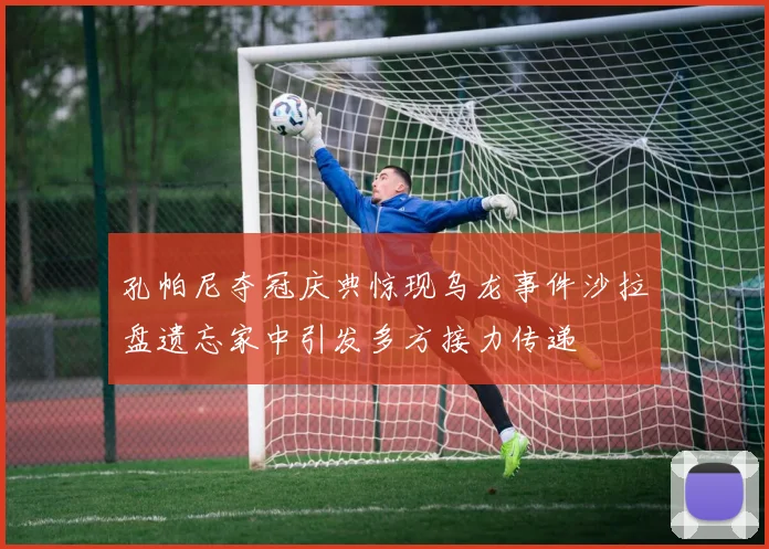 孔帕尼夺冠庆典惊现乌龙事件沙拉盘遗忘家中引发多方接力传递