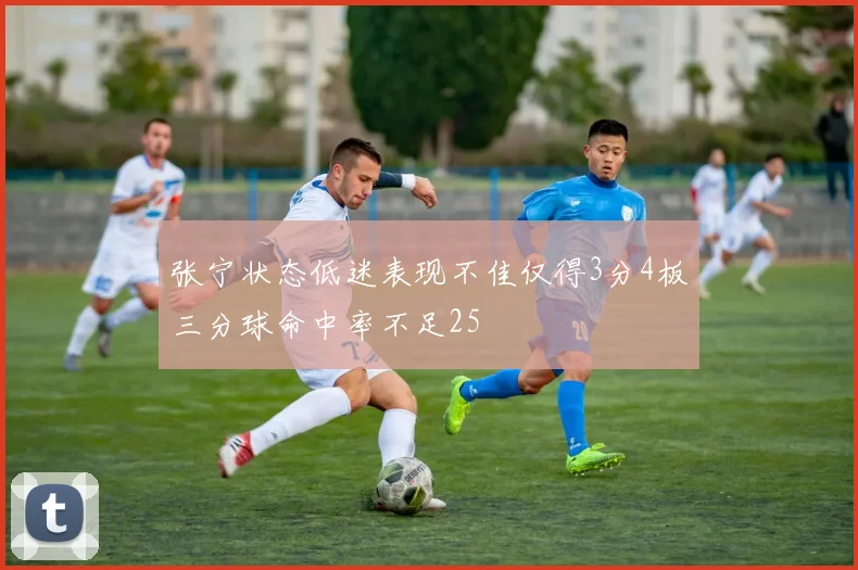 张宁状态低迷表现不佳仅得3分4板三分球命中率不足25