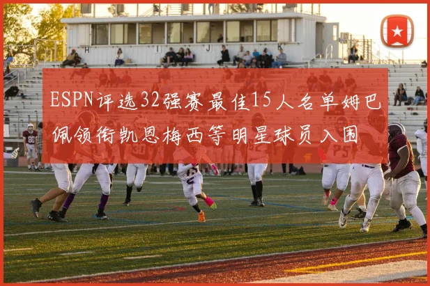 ESPN评选32强赛最佳15人名单姆巴佩领衔凯恩梅西等明星球员入围