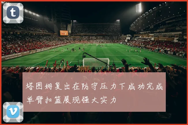 塔图姆复出在防守压力下成功完成单臂扣篮展现强大实力