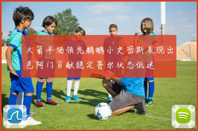 火箭半场领先鹈鹕小史密斯表现出色阿门贡献稳定普尔状态低迷