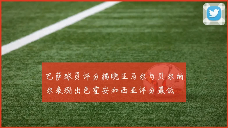 巴萨球员评分揭晓亚马尔与贝尔纳尔表现出色霍安加西亚评分最低