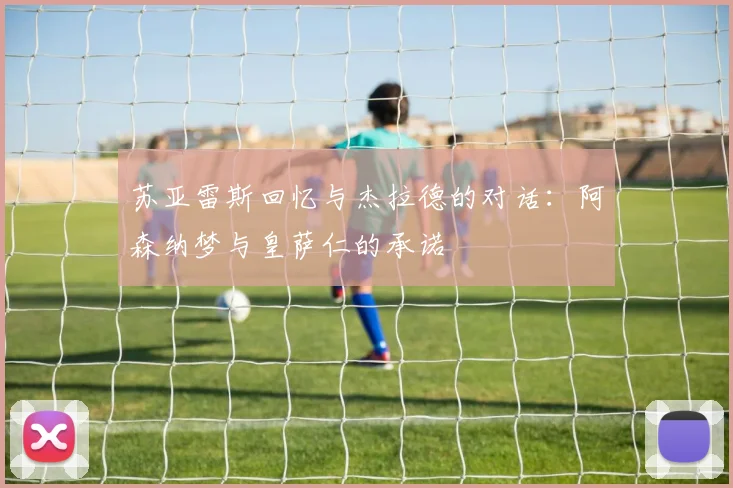 苏亚雷斯回忆与杰拉德的对话：阿森纳梦与皇萨仁的承诺