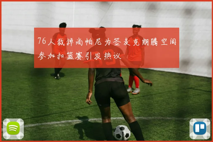 76人裁掉尚帕尼为签麦克朗腾空间参加扣篮赛引发热议