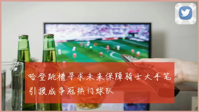 哈登跳槽寻求未来保障骑士大手笔引援成争冠热门球队