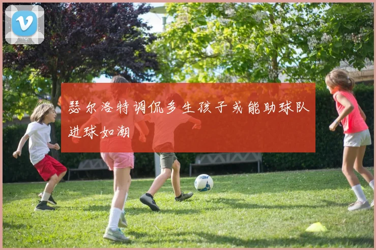 瑟尔洛特调侃多生孩子或能助球队进球如潮