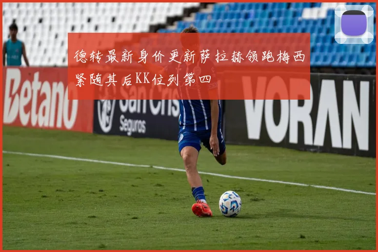德转最新身价更新萨拉赫领跑梅西紧随其后KK位列第四