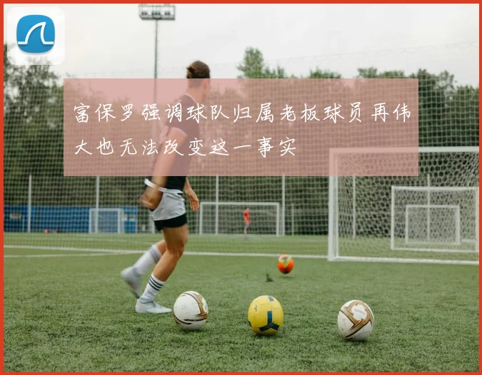 富保罗强调球队归属老板球员再伟大也无法改变这一事实