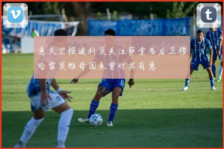 意天空报道科莫关注萨索洛后卫穆哈雷莫维奇国米曾对其有意