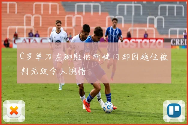 C罗单刀左脚贴地斩破门却因越位被判无效令人惋惜