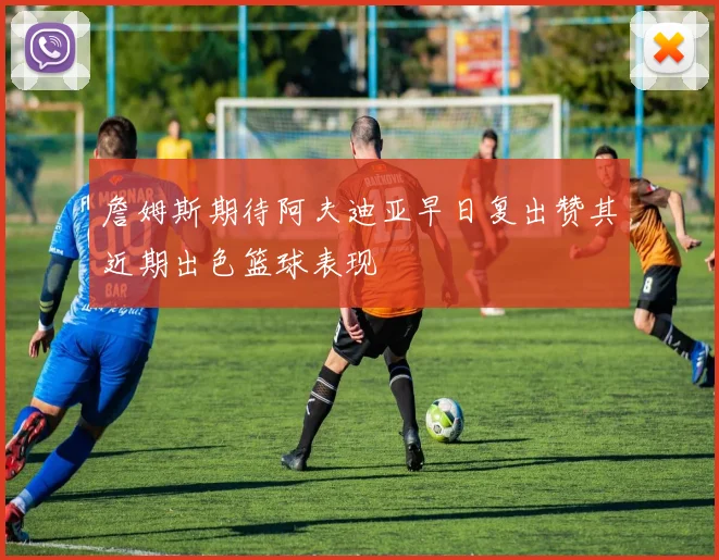 詹姆斯期待阿夫迪亚早日复出赞其近期出色篮球表现