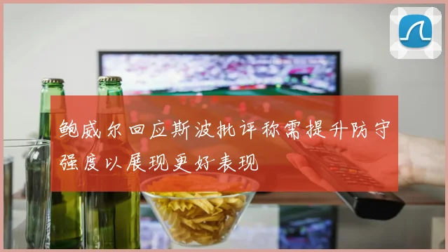 鲍威尔回应斯波批评称需提升防守强度以展现更好表现