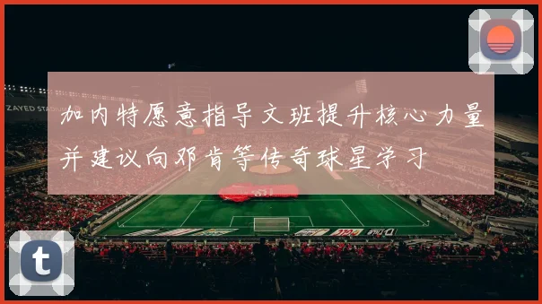 加内特愿意指导文班提升核心力量并建议向邓肯等传奇球星学习