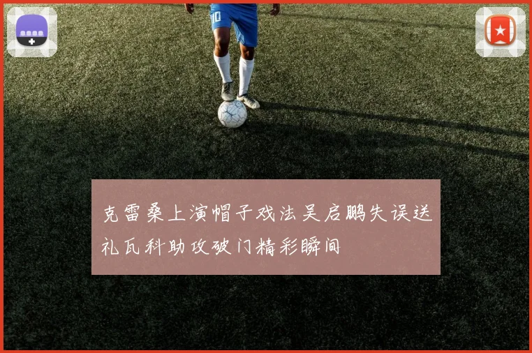 克雷桑上演帽子戏法吴启鹏失误送礼瓦科助攻破门精彩瞬间