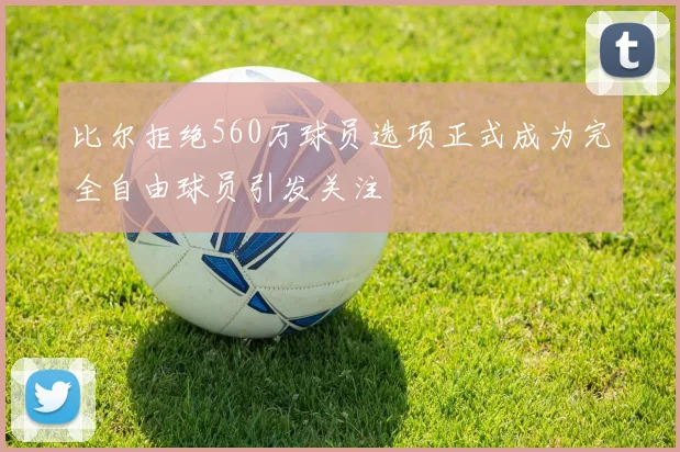 比尔拒绝560万球员选项正式成为完全自由球员引发关注