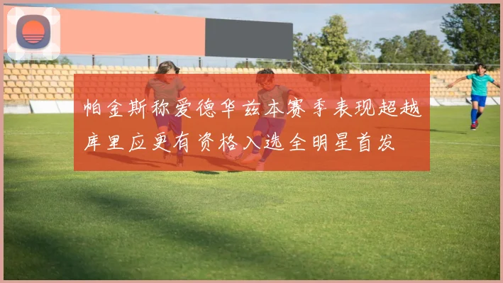 帕金斯称爱德华兹本赛季表现超越库里应更有资格入选全明星首发
